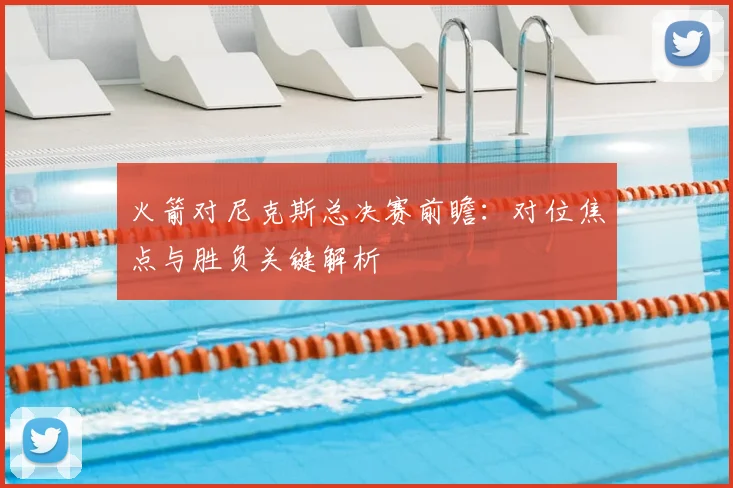 火箭对尼克斯总决赛前瞻：对位焦点与胜负关键解析