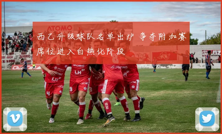 西乙升级球队名单出炉 争夺附加赛席位进入白热化阶段