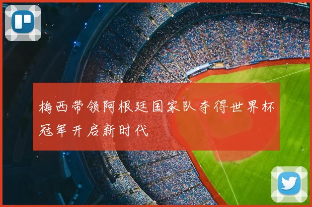 梅西带领阿根廷国家队夺得世界杯冠军开启新时代