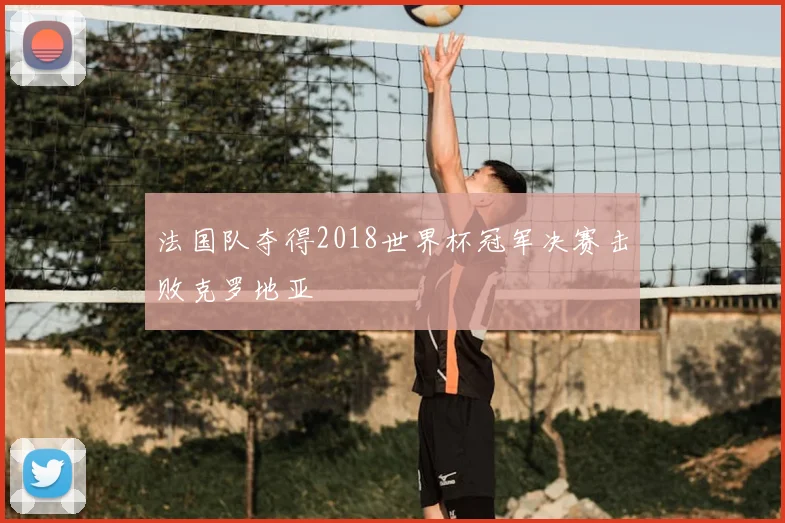 法国队夺得2018世界杯冠军决赛击败克罗地亚