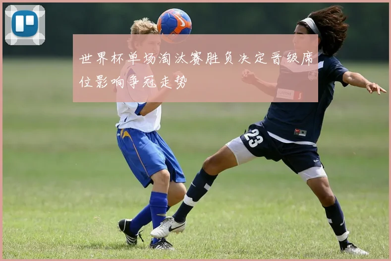 世界杯单场淘汰赛胜负决定晋级席位影响争冠走势