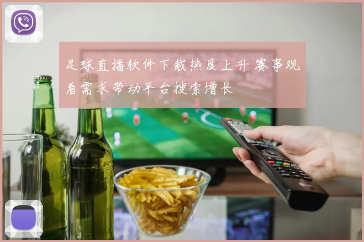 足球直播软件下载热度上升 赛事观看需求带动平台搜索增长