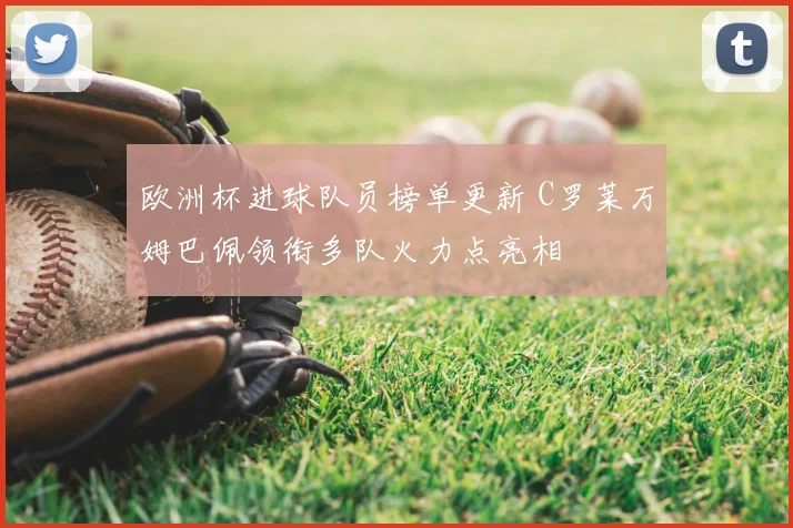 欧洲杯进球队员榜单更新 C罗莱万姆巴佩领衔多队火力点亮相