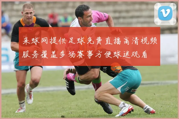 来球网提供足球免费直播高清视频服务覆盖多场赛事方便球迷观看