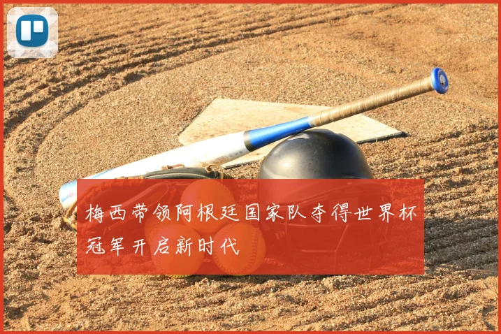 梅西带领阿根廷国家队夺得世界杯冠军开启新时代