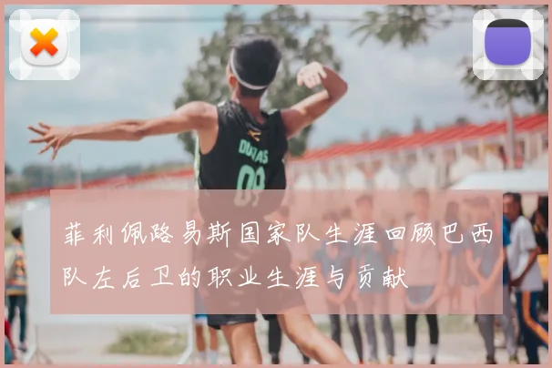 菲利佩路易斯国家队生涯回顾巴西队左后卫的职业生涯与贡献