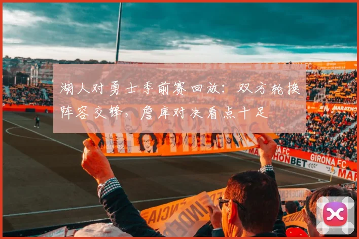 湖人对勇士季前赛回放:双方轮换阵容交锋,詹库对决看点十足