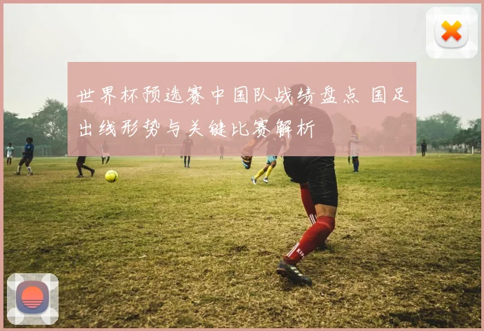 世界杯预选赛中国队战绩盘点 国足出线形势与关键比赛解析