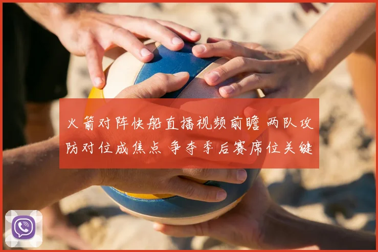 火箭对阵快船直播视频前瞻 两队攻防对位成焦点 争夺季后赛席位关键战