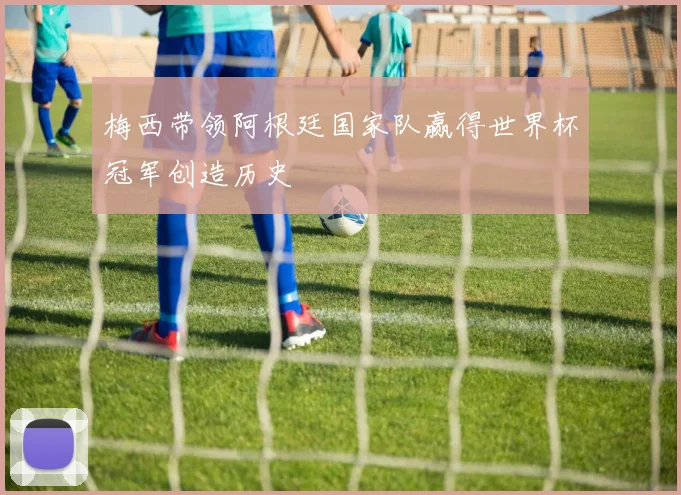 梅西带领阿根廷国家队赢得世界杯冠军创造历史