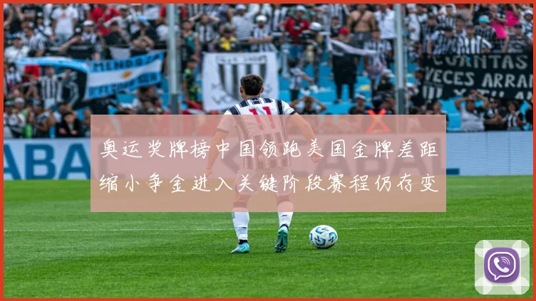 奥运奖牌榜中国领跑美国金牌差距缩小争金进入关键阶段赛程仍存变数