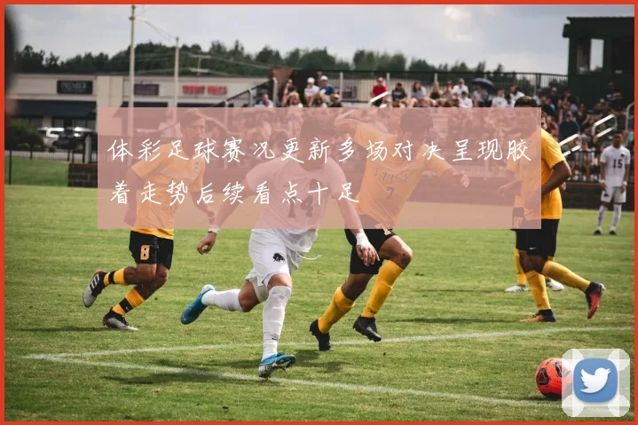 体彩足球赛况更新多场对决呈现胶着走势后续看点十足
