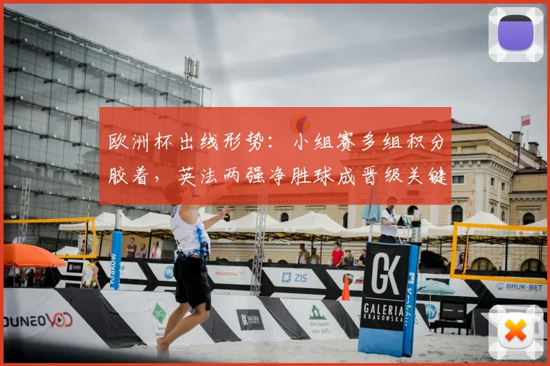 欧洲杯出线形势:小组赛多组积分胶着,英法两强净胜球成晋级关键