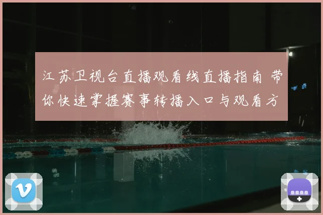 江苏卫视台直播观看线直播指南 带你快速掌握赛事转播入口与观看方式