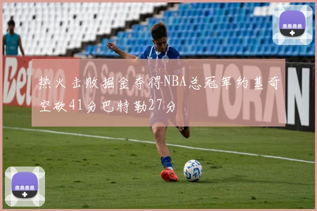 热火击败掘金夺得NBA总冠军约基奇空砍41分巴特勒27分