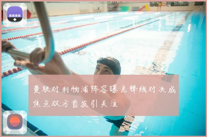 曼联对利物浦阵容曝光锋线对决成焦点双方首发引关注
