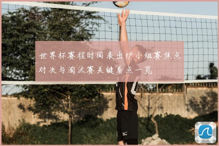 世界杯赛程时间表出炉小组赛焦点对决与淘汰赛关键看点一览