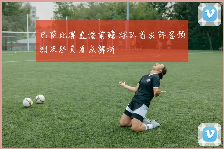 巴萨比赛直播前瞻 球队首发阵容预测及胜负看点解析