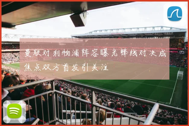 曼联对利物浦阵容曝光锋线对决成焦点双方首发引关注