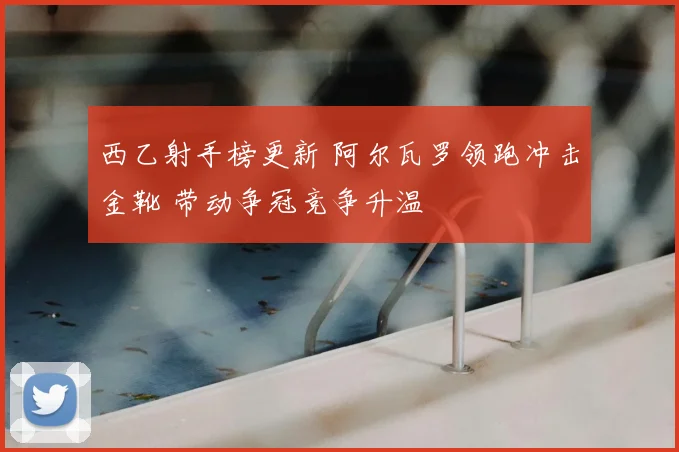 西乙射手榜更新 阿尔瓦罗领跑冲击金靴 带动争冠竞争升温