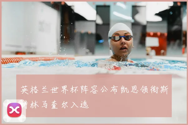 英格兰世界杯阵容公布凯恩领衔斯特林马奎尔入选